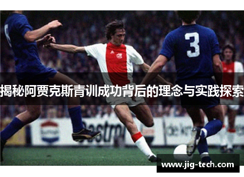 揭秘阿贾克斯青训成功背后的理念与实践探索