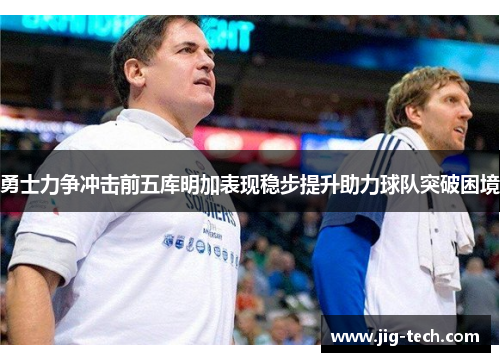勇士力争冲击前五库明加表现稳步提升助力球队突破困境