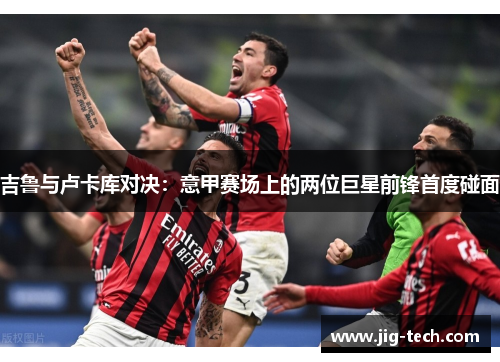 吉鲁与卢卡库对决：意甲赛场上的两位巨星前锋首度碰面
