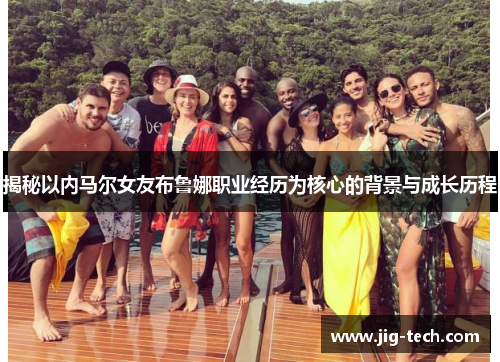 揭秘以内马尔女友布鲁娜职业经历为核心的背景与成长历程