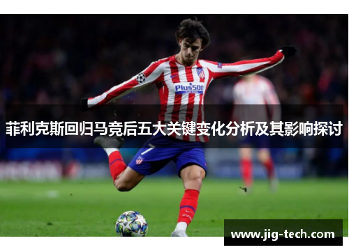 菲利克斯回归马竞后五大关键变化分析及其影响探讨