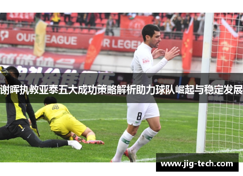 谢晖执教亚泰五大成功策略解析助力球队崛起与稳定发展